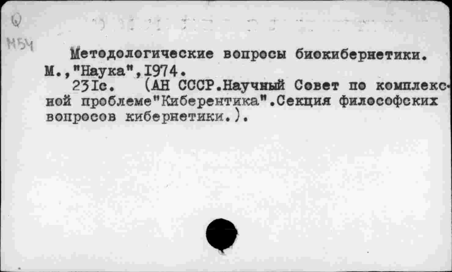 ﻿Методологические вопросы биокибернетики.
М.,"Наука",1974.
251с. (АН СССР.Научный Совет по комплекс ной проблеме"Киберентика".Секция философских вопросов кибернетики.).